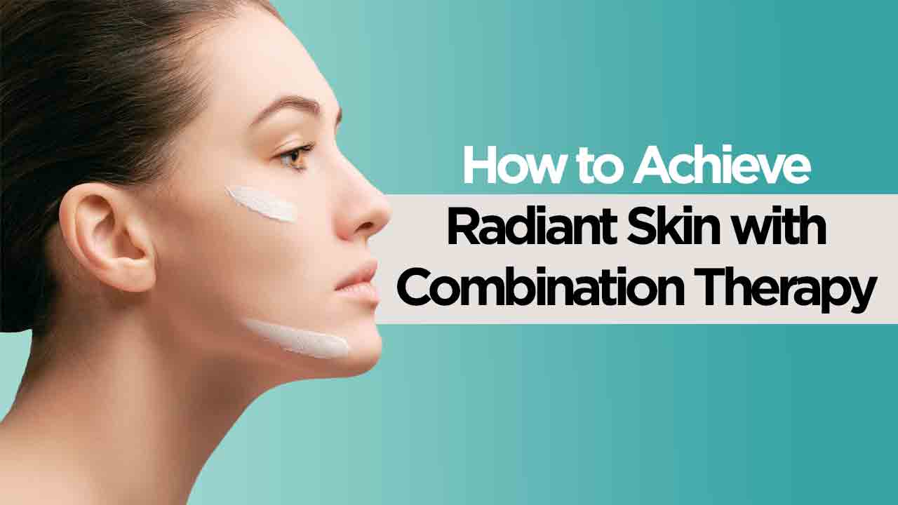 How To Achieve Radiant Skin With Combination Therapy