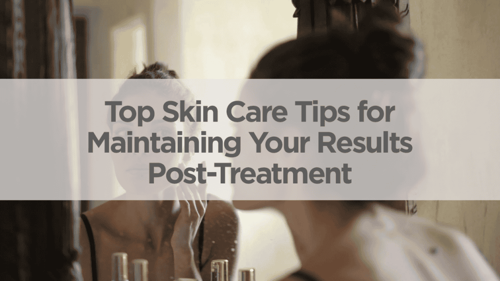 Top Skin Care Tips for Maintaining Your Results Post-Treatment