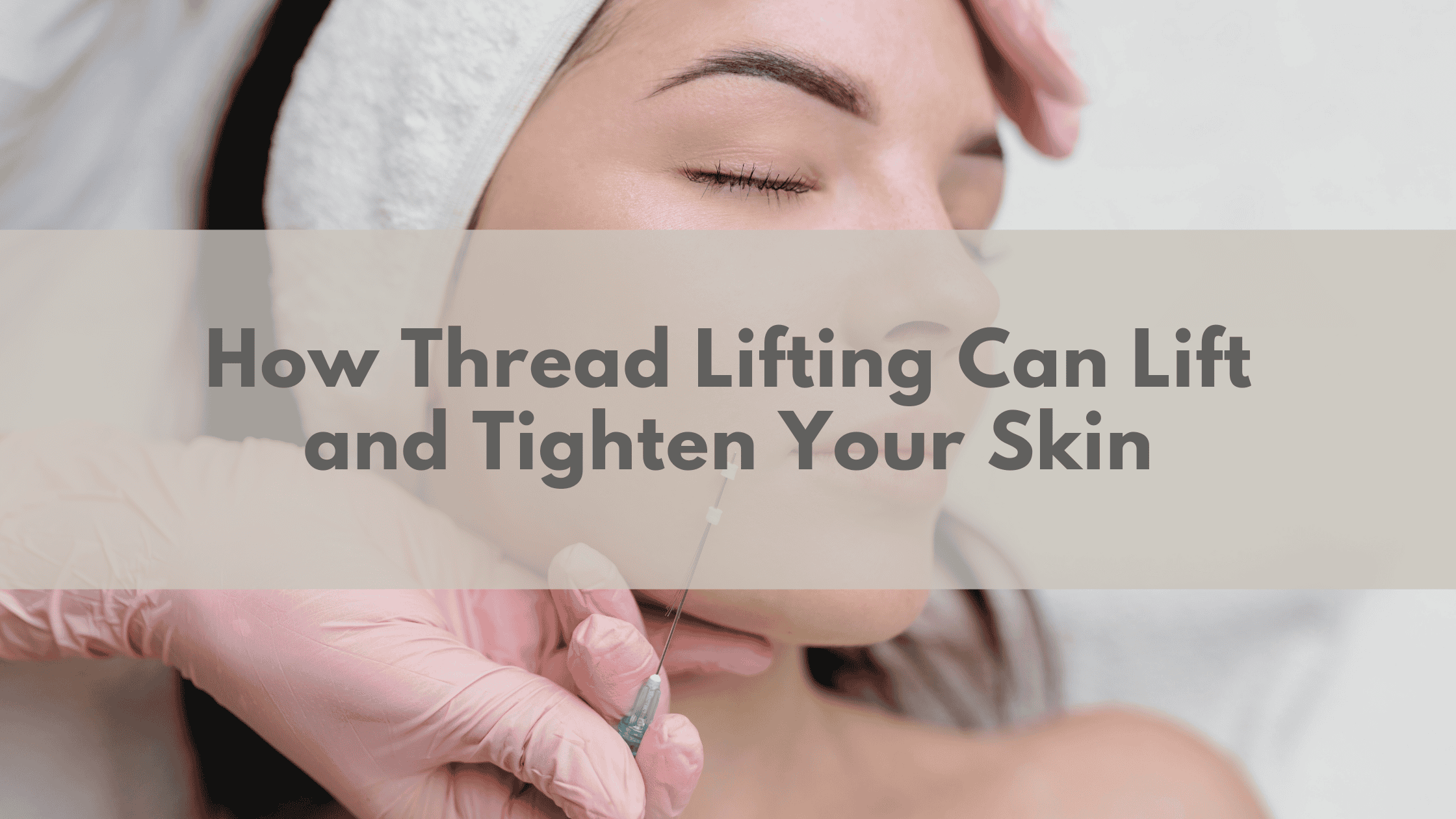How Thread Lifting Can Lift and Tighten Your Skin
