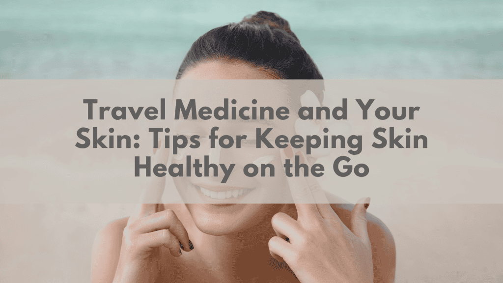 Travel Medicine and Your Skin: Tips for Keeping Skin Healthy on the Go