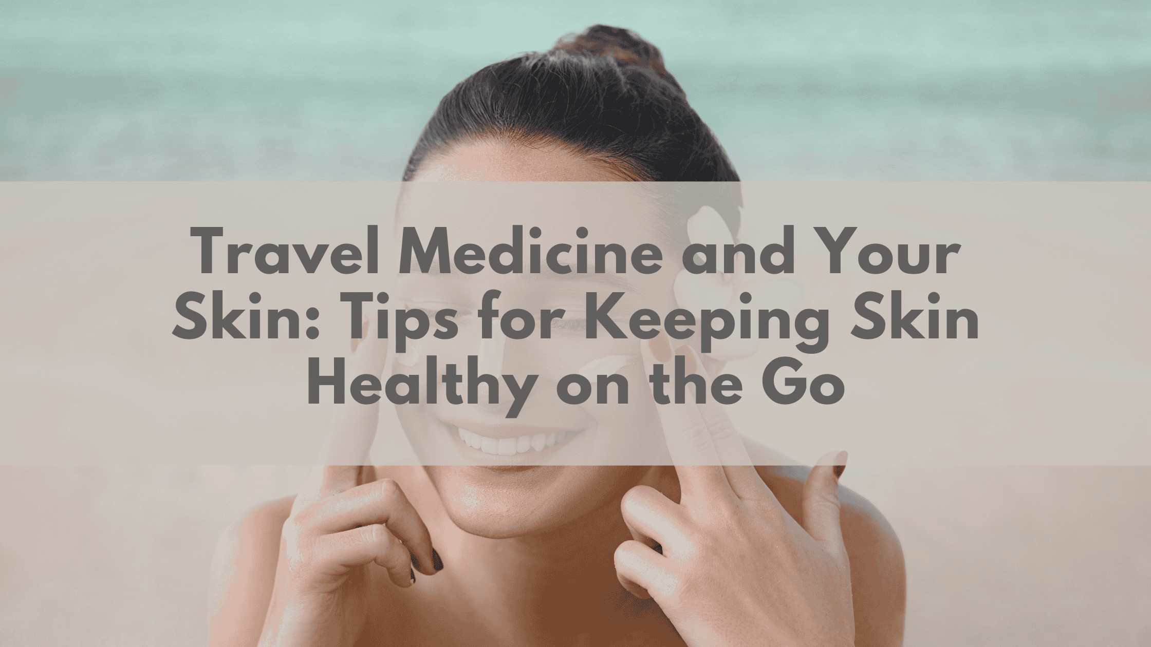 Travel Medicine and Your Skin: Tips for Keeping Skin Healthy on the Go