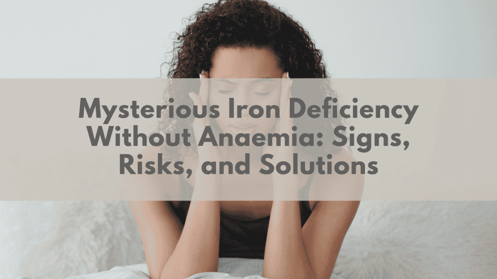 Mysterious Iron Deficiency Without Anaemia: Signs, Risks, and Solutions