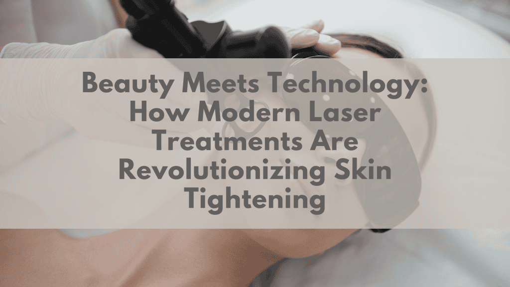 Beauty Meets Technology: How Modern Laser Treatments Are Revolutionizing Skin Tightening